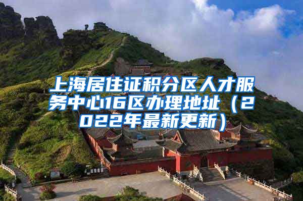 上海居住证积分区人才服务中心16区办理地址（2022年最新更新）