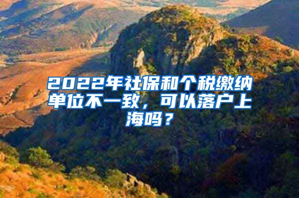 2022年社保和个税缴纳单位不一致，可以落户上海吗？