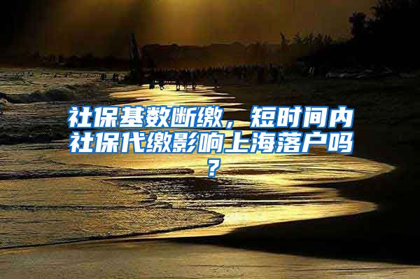 社保基数断缴，短时间内社保代缴影响上海落户吗？