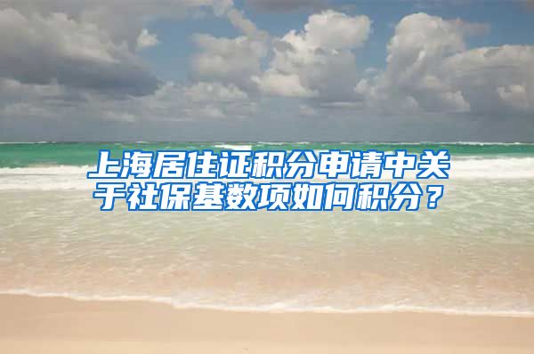 上海居住证积分申请中关于社保基数项如何积分？