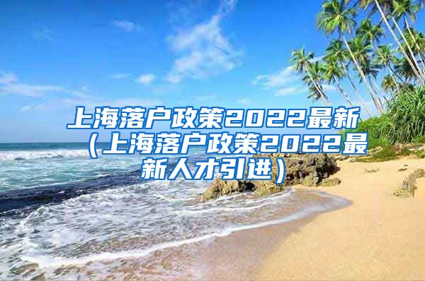 上海落户政策2022最新（上海落户政策2022最新人才引进）