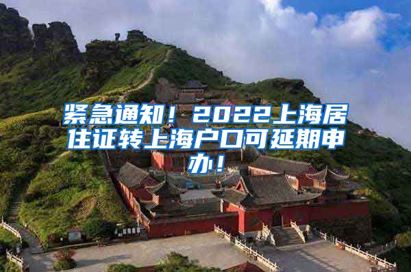 紧急通知！2022上海居住证转上海户口可延期申办！