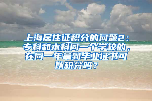 上海居住证积分的问题2：专科和本科同一个学校的，在同一年拿到毕业证书可以积分吗？