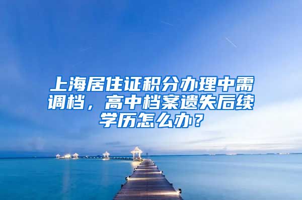 上海居住证积分办理中需调档，高中档案遗失后续学历怎么办？