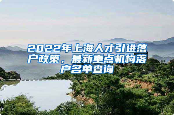 2022年上海人才引进落户政策，最新重点机构落户名单查询