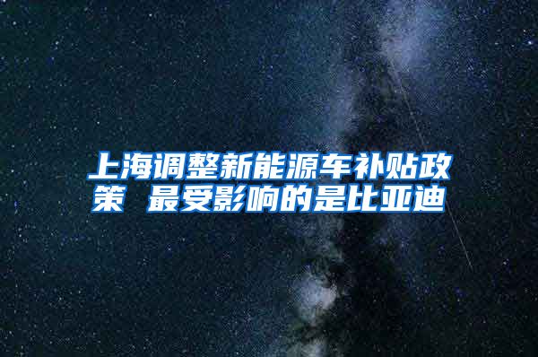 上海调整新能源车补贴政策 最受影响的是比亚迪