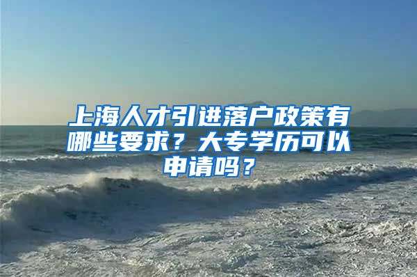 上海人才引进落户政策有哪些要求？大专学历可以申请吗？