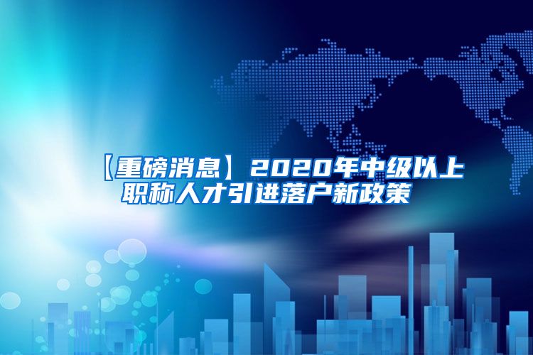 【重磅消息】2020年中级以上职称人才引进落户新政策