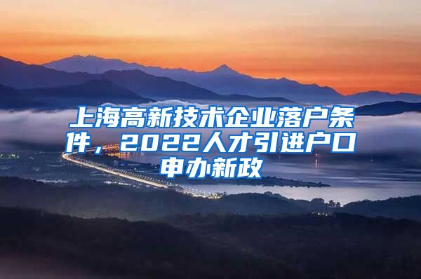 上海高新技术企业落户条件，2022人才引进户口申办新政