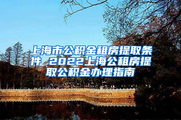 上海市公积金租房提取条件 2022上海公租房提取公积金办理指南