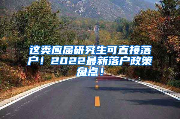 这类应届研究生可直接落户！2022最新落户政策盘点！