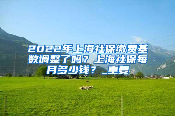 2022年上海社保缴费基数调整了吗？上海社保每月多少钱？_重复