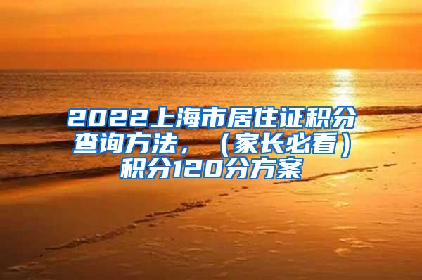 2022上海市居住证积分查询方法，（家长必看）积分120分方案