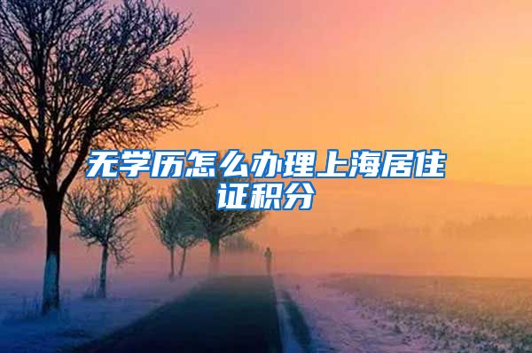 无学历怎么办理上海居住证积分