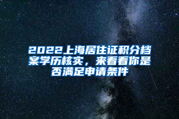 2022上海居住证积分档案学历核实，来看看你是否满足申请条件