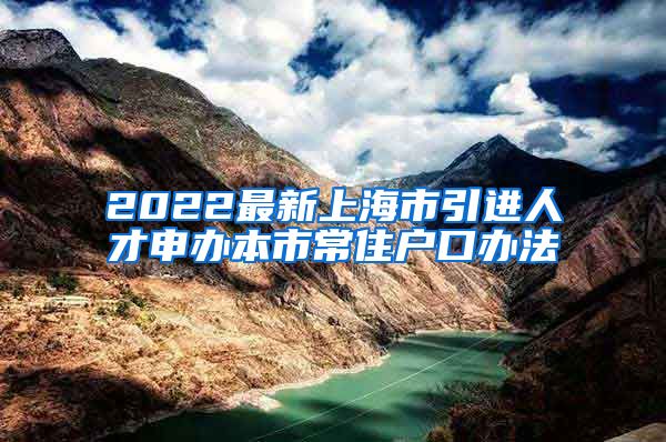 2022最新上海市引进人才申办本市常住户口办法