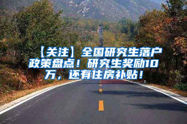 【关注】全国研究生落户政策盘点！研究生奖励10万，还有住房补贴！