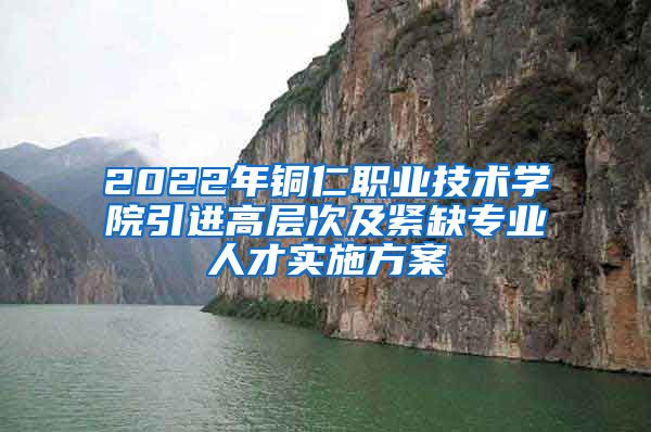 2022年铜仁职业技术学院引进高层次及紧缺专业人才实施方案