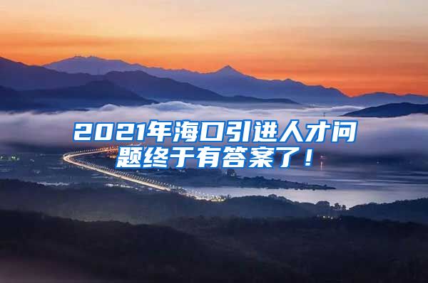 2021年海口引进人才问题终于有答案了！