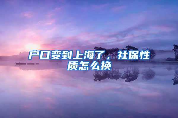 户口变到上海了，社保性质怎么换