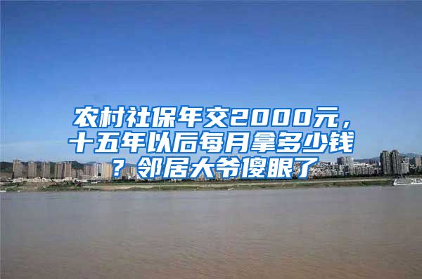 农村社保年交2000元，十五年以后每月拿多少钱？邻居大爷傻眼了