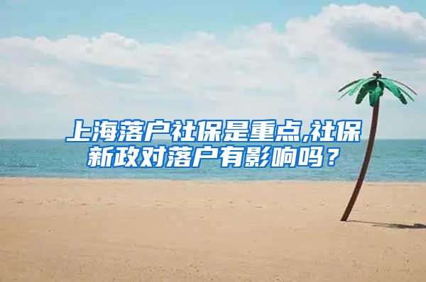 上海落户社保是重点,社保新政对落户有影响吗？