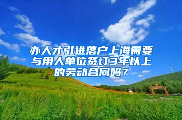 办人才引进落户上海需要与用人单位签订3年以上的劳动合同吗？