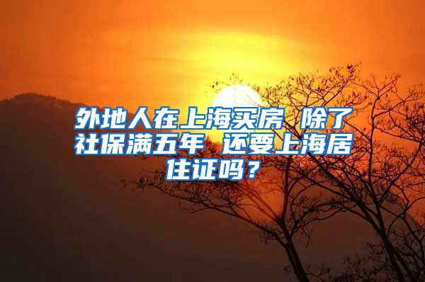 外地人在上海买房 除了社保满五年 还要上海居住证吗？