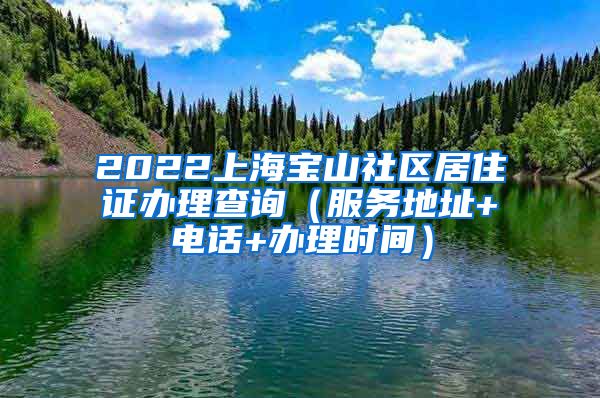 2022上海宝山社区居住证办理查询（服务地址+电话+办理时间）