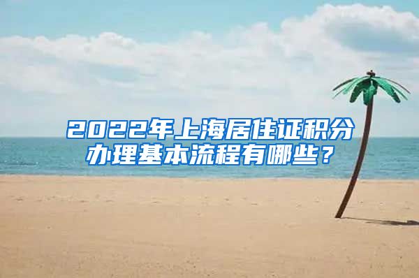 2022年上海居住证积分办理基本流程有哪些？