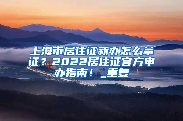 上海市居住证新办怎么拿证？2022居住证官方申办指南！_重复