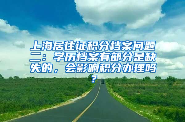 上海居住证积分档案问题二：学历档案有部分是缺失的，会影响积分办理吗？