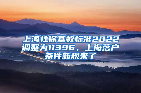 上海社保基数标准2022调整为11396，上海落户条件新规来了
