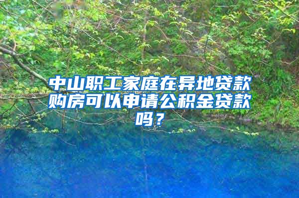 中山职工家庭在异地贷款购房可以申请公积金贷款吗？