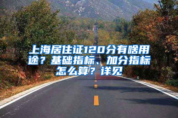 上海居住证120分有啥用途？基础指标、加分指标怎么算？详见→