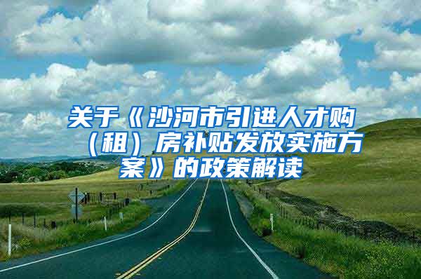 关于《沙河市引进人才购（租）房补贴发放实施方案》的政策解读