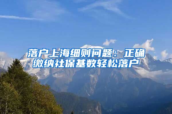 落户上海细则问题：正确缴纳社保基数轻松落户