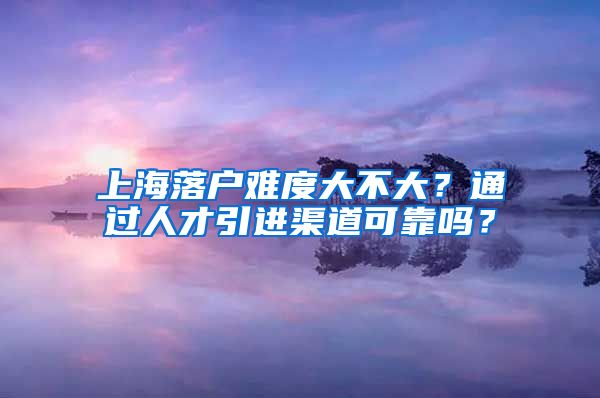 上海落户难度大不大？通过人才引进渠道可靠吗？