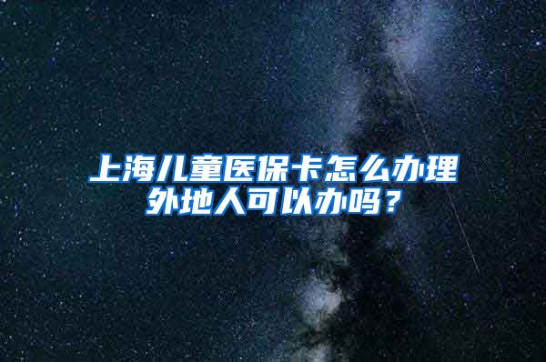 上海儿童医保卡怎么办理外地人可以办吗？