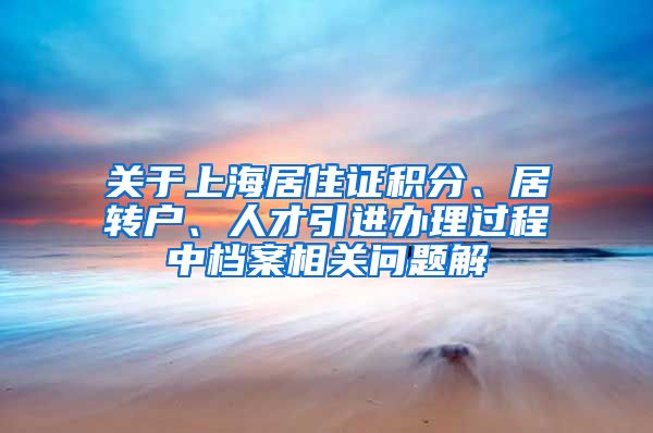 关于上海居住证积分、居转户、人才引进办理过程中档案相关问题解