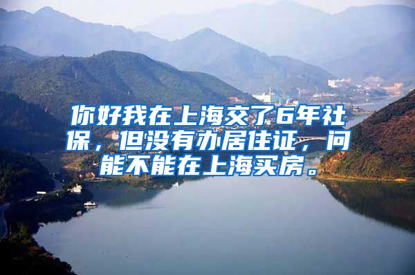 你好我在上海交了6年社保，但没有办居住证，问能不能在上海买房。