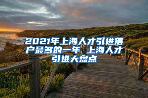 2021年上海人才引进落户最多的一年 上海人才引进大盘点