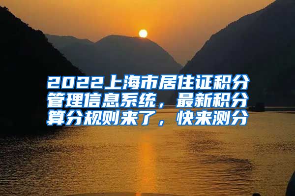 2022上海市居住证积分管理信息系统，最新积分算分规则来了，快来测分