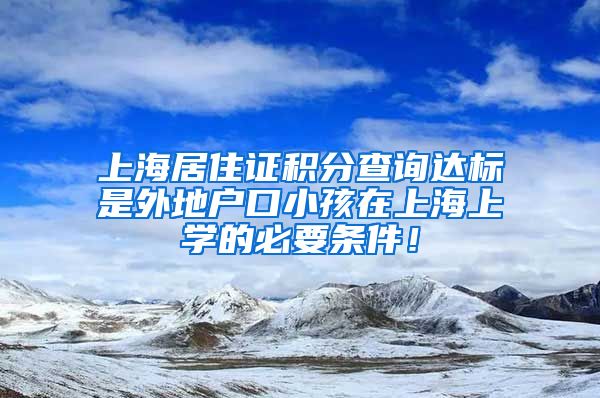 上海居住证积分查询达标是外地户口小孩在上海上学的必要条件！