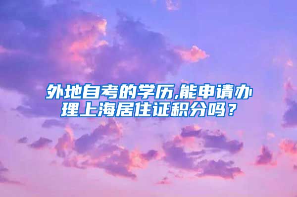 外地自考的学历,能申请办理上海居住证积分吗？