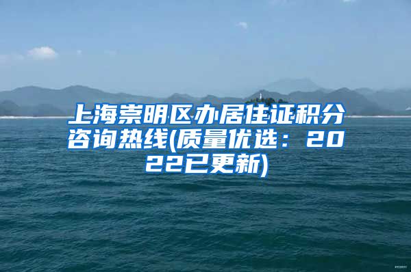 上海崇明区办居住证积分咨询热线(质量优选：2022已更新)