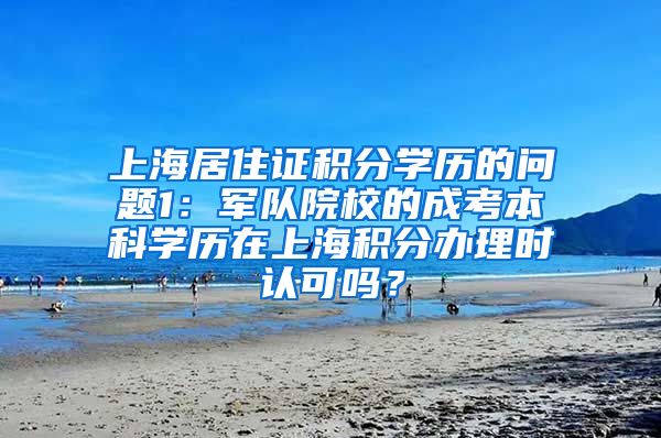 上海居住证积分学历的问题1：军队院校的成考本科学历在上海积分办理时认可吗？