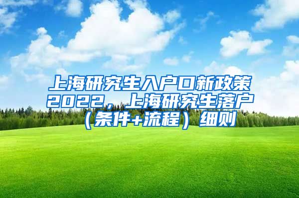 上海研究生入户口新政策2022，上海研究生落户（条件+流程）细则