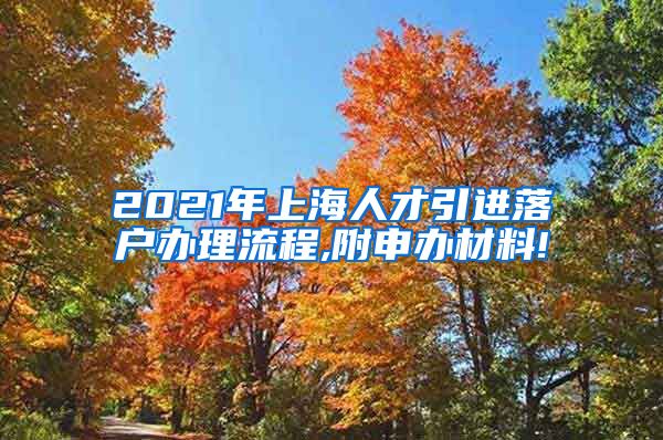 2021年上海人才引进落户办理流程,附申办材料!