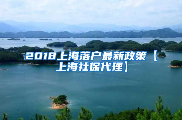 2018上海落户最新政策【上海社保代理】